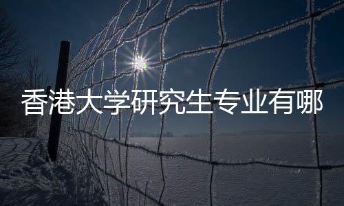 香港大学研究生专业有哪些？